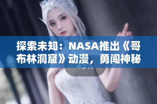 探索未知：NASA推出《哥布林洞窟》动漫，勇闯神秘世界