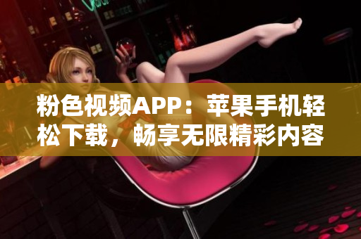 粉色视频APP：苹果手机轻松下载，畅享无限精彩内容