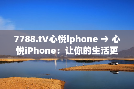 7788.t∨心悦iphone → 心悦iPhone：让你的生活更精彩