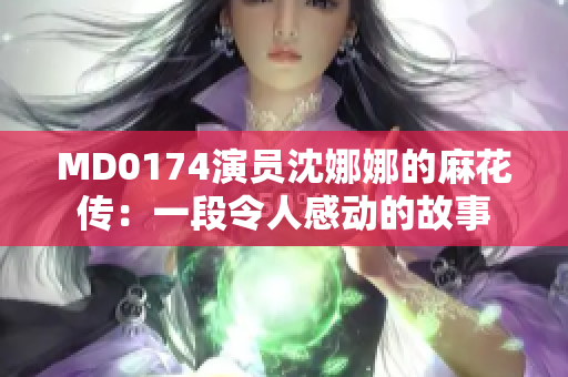 MD0174演员沈娜娜的麻花传：一段令人感动的故事