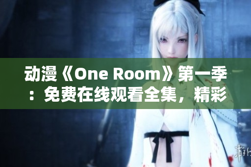 动漫《One Room》第一季：免费在线观看全集，精彩剧情尽在这里