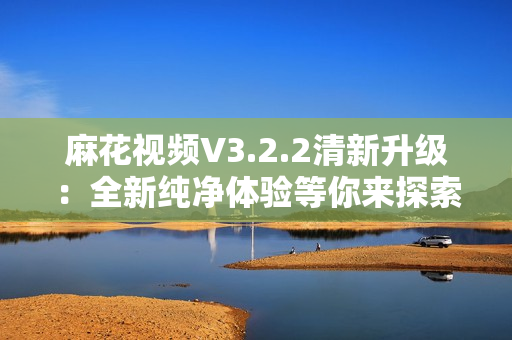 麻花视频V3.2.2清新升级：全新纯净体验等你来探索