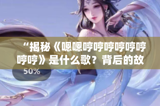 “揭秘《嗯嗯哼哼哼哼哼哼哼哼》是什么歌？背后的故事和意义值得探究！”