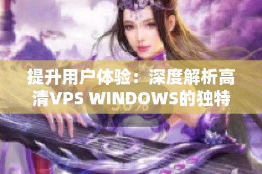 提升用户体验：深度解析高清VPS WINDOWS的独特优势