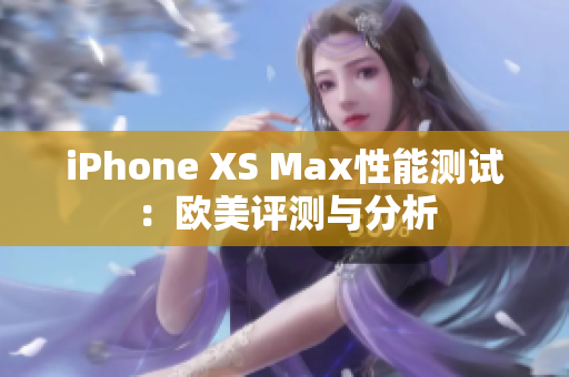 iPhone XS Max性能测试：欧美评测与分析