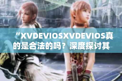 “XVDEVIOSXVDEVIOS真的是合法的吗？深度探讨其正版身份”