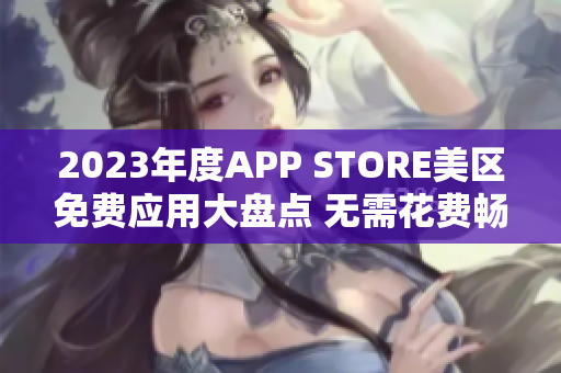 2023年度APP STORE美区免费应用大盘点 无需花费畅享精彩!