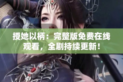 授她以柄：完整版免费在线观看，全剧持续更新！