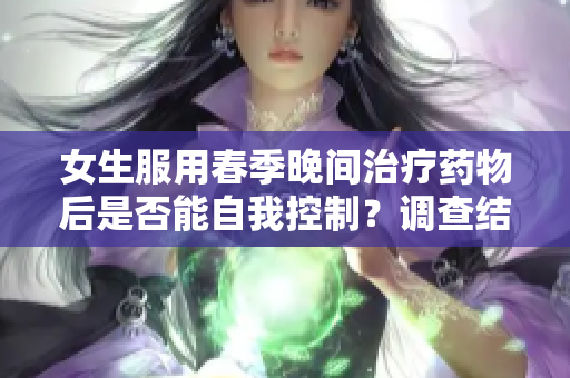 女生服用春季晚间治疗药物后是否能自我控制？调查结果揭示真相