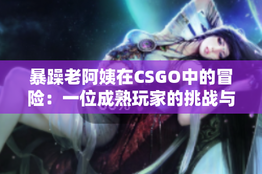 暴躁老阿姨在CSGO中的冒险：一位成熟玩家的挑战与成长