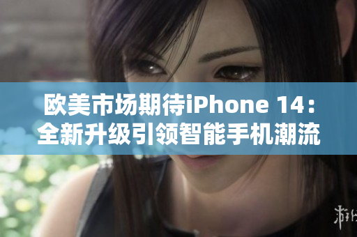 欧美市场期待iPhone 14：全新升级引领智能手机潮流