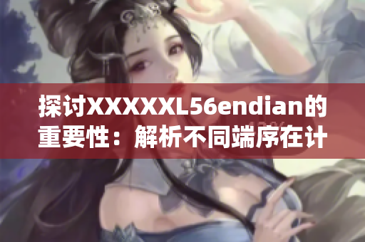 探讨XXXXXL56endian的重要性：解析不同端序在计算机系统中的影响