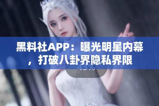 黑料社APP：曝光明星内幕，打破八卦界隐私界限