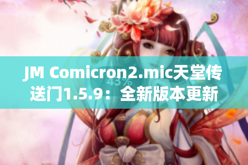 JM Comicron2.mic天堂传送门1.5.9：全新版本更新详解