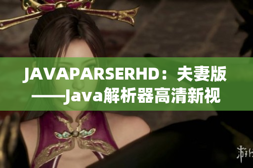 JAVAPARSERHD：夫妻版——Java解析器高清新视角