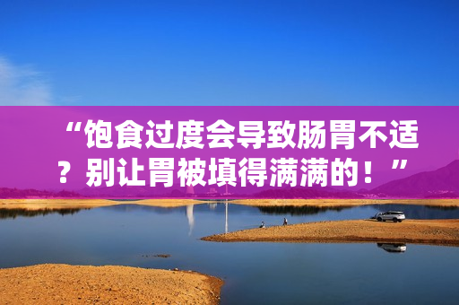 “饱食过度会导致肠胃不适？别让胃被填得满满的！”