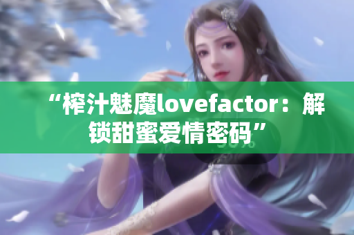 “榨汁魅魔lovefactor：解锁甜蜜爱情密码”