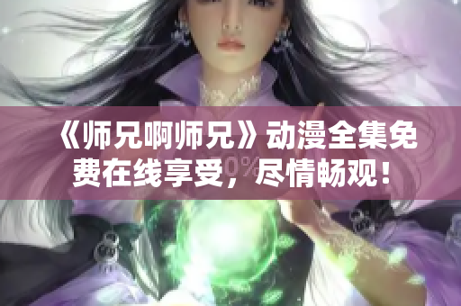 《师兄啊师兄》动漫全集免费在线享受，尽情畅观！