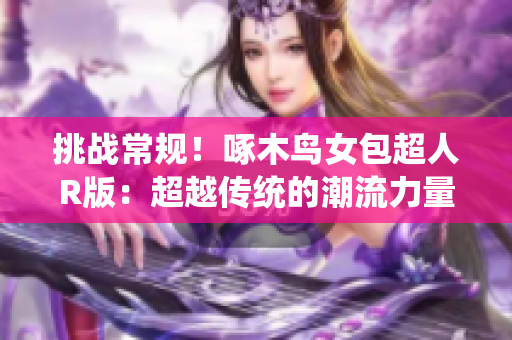 挑战常规！啄木鸟女包超人R版：超越传统的潮流力量