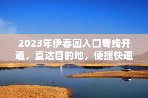 2023年伊春园入口专线开通，直达目的地，便捷快速！