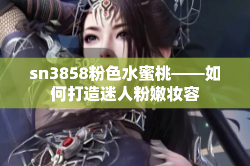 sn3858粉色水蜜桃——如何打造迷人粉嫩妆容