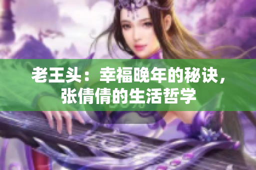 老王头：幸福晚年的秘诀，张倩倩的生活哲学