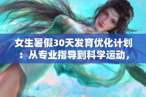 女生暑假30天发育优化计划：从专业指导到科学运动，助你健康成长