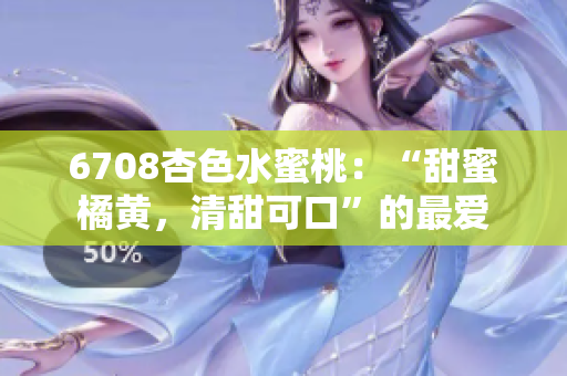 6708杏色水蜜桃：“甜蜜橘黄，清甜可口”的最爱