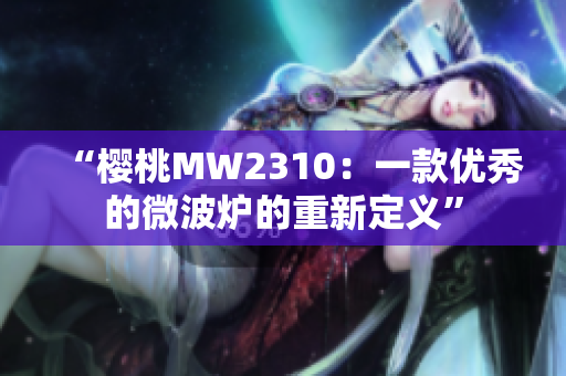 “樱桃MW2310：一款优秀的微波炉的重新定义”