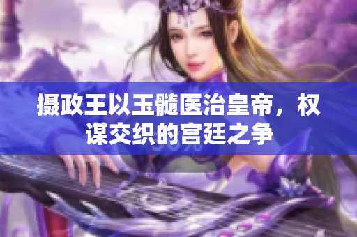 摄政王以玉髓医治皇帝，权谋交织的宫廷之争