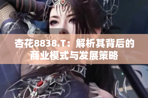 杏花8838.T：解析其背后的商业模式与发展策略