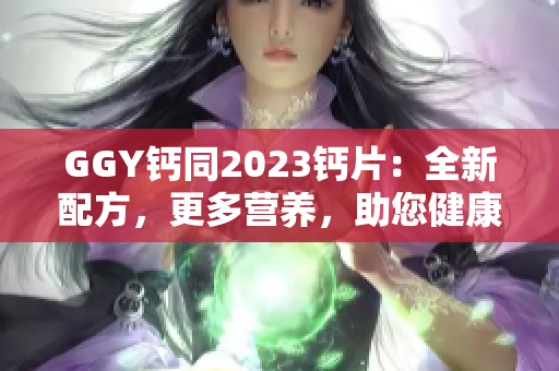 GGY钙同2023钙片：全新配方，更多营养，助您健康生活