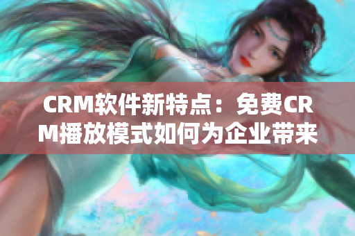 CRM软件新特点：免费CRM播放模式如何为企业带来竞争力？