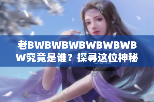 老BWBWBWBWBWBWBW究竟是谁？探寻这位神秘人物的身份和故事