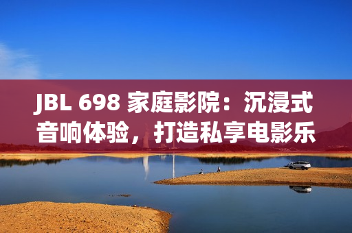 JBL 698 家庭影院：沉浸式音响体验，打造私享电影乐园