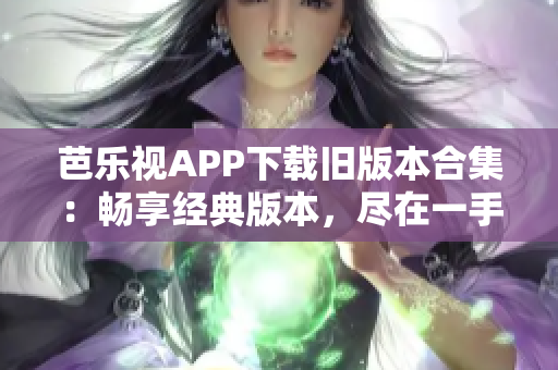 芭乐视APP下载旧版本合集：畅享经典版本，尽在一手掌握之中！