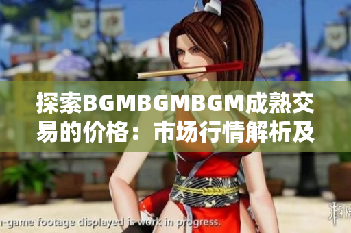 探索BGMBGMBGM成熟交易的价格：市场行情解析及价格趋势剖析