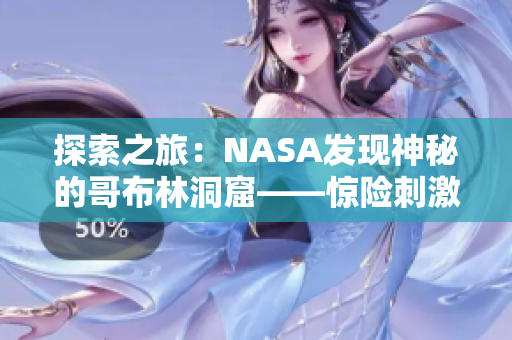 探索之旅：NASA发现神秘的哥布林洞窟——惊险刺激的动漫世界