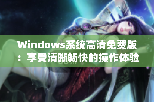 Windows系统高清免费版：享受清晰畅快的操作体验