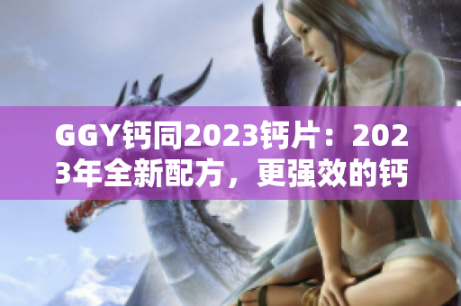 GGY钙同2023钙片：2023年全新配方，更强效的钙补充选择