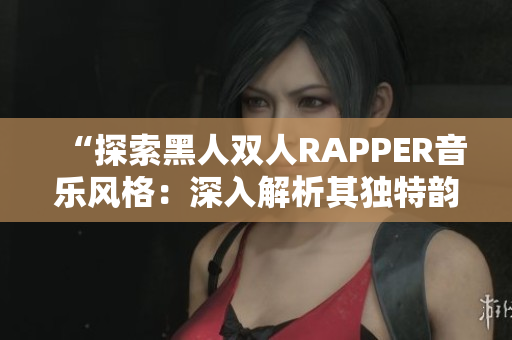 “探索黑人双人RAPPER音乐风格：深入解析其独特韵律与文化内涵”