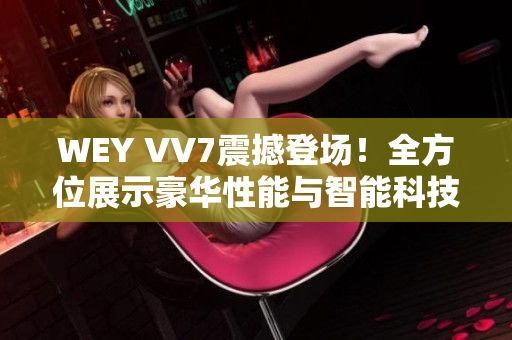 WEY VV7震撼登场！全方位展示豪华性能与智能科技的王者之姿