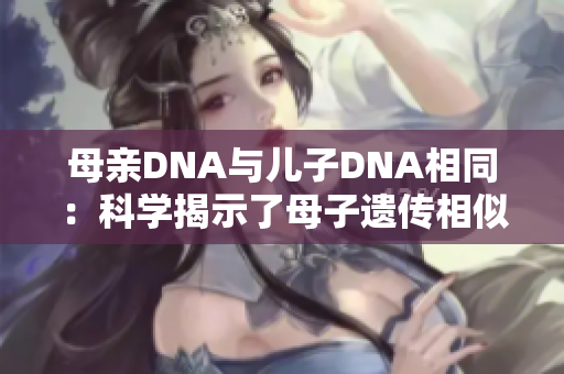 母亲DNA与儿子DNA相同：科学揭示了母子遗传相似性的奥秘