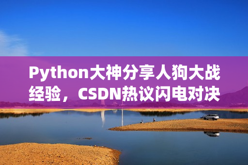 Python大神分享人狗大战经验，CSDN热议闪电对决