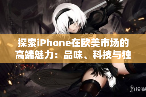 探索iPhone在欧美市场的高端魅力：品味、科技与独特体验