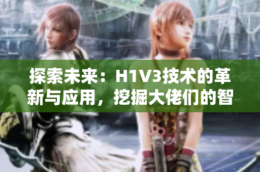 探索未来：H1V3技术的革新与应用，挖掘大佬们的智慧