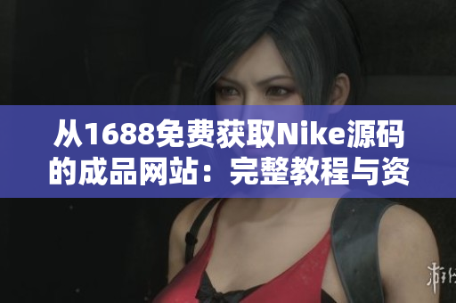 从1688免费获取Nike源码的成品网站：完整教程与资源分享