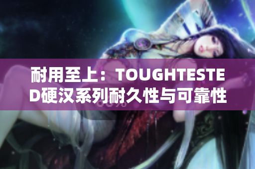 耐用至上：TOUGHTESTED硬汉系列耐久性与可靠性的最佳选择