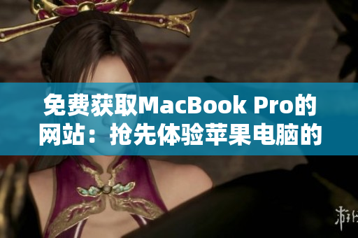 免费获取MacBook Pro的网站：抢先体验苹果电脑的机会来啦！