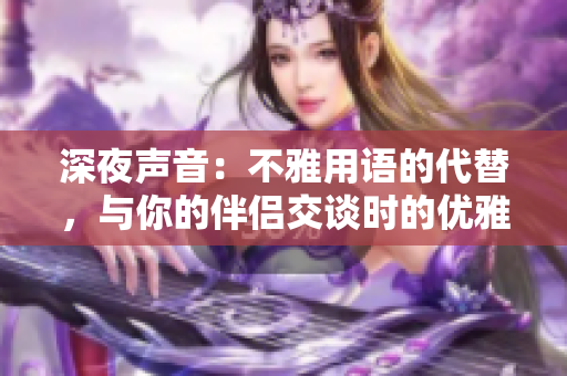 深夜声音：不雅用语的代替，与你的伴侣交谈时的优雅词汇